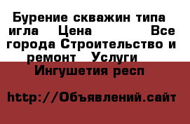 Бурение скважин типа “игла“ › Цена ­ 13 000 - Все города Строительство и ремонт » Услуги   . Ингушетия респ.